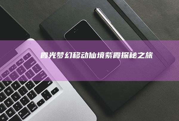 霞光梦幻移动仙境：紫霞探秘之旅